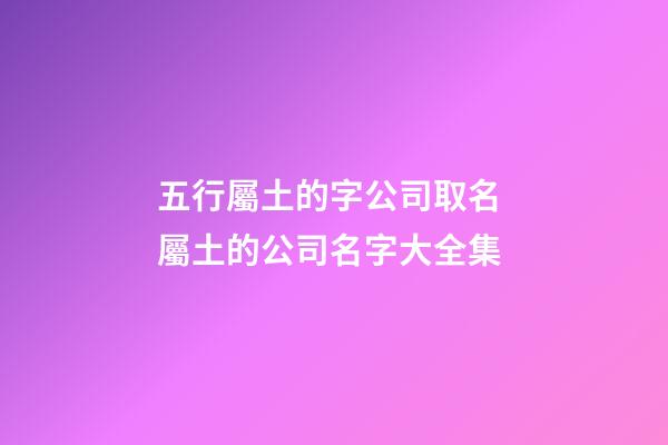 五行屬土的字公司取名 屬土的公司名字大全集